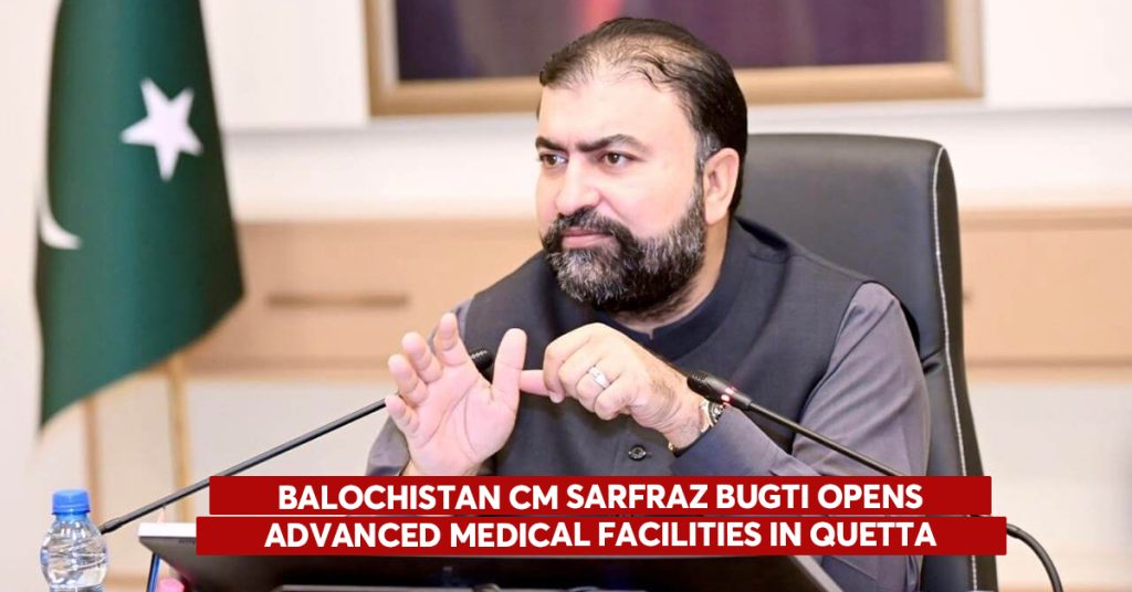 CM Sarfraz Bugti Inaugurates Modern Healthcare Facilities at Civil Hospital