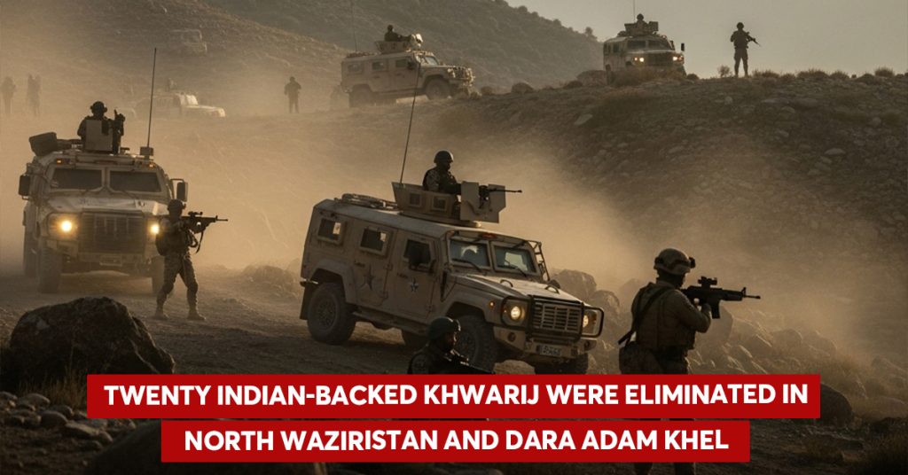 Twenty Indian-backed khwarij were eliminated in North Waziristan and Dara Adam Khel during intelligence-based ops Twenty Indian-backed khwarij were eliminated